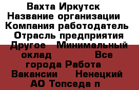 Вахта Иркутск › Название организации ­ Компания-работодатель › Отрасль предприятия ­ Другое › Минимальный оклад ­ 60 000 - Все города Работа » Вакансии   . Ненецкий АО,Топседа п.